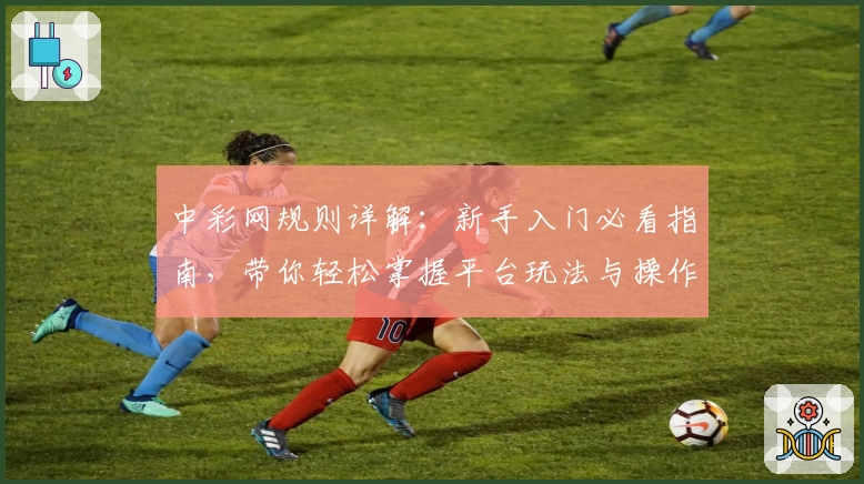 中彩网规则详解：新手入门必看指南，带你轻松掌握平台玩法与操作技巧