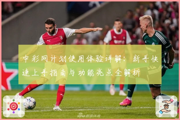 中彩网计划使用体验详解：新手快速上手指南与功能亮点全解析