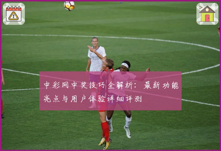 中彩网中奖技巧全解析：最新功能亮点与用户体验详细评测