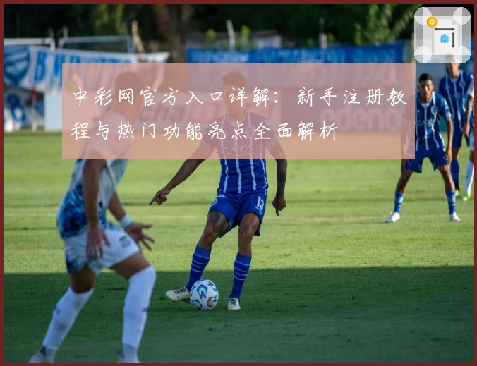 中彩网官方入口详解：新手注册教程与热门功能亮点全面解析