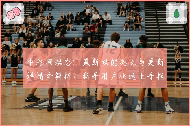 中彩网动态：最新功能亮点与更新详情全解析，新手用户快速上手指南
