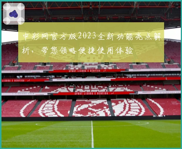 中彩网官方版2023全新功能亮点解析，带您领略便捷使用体验