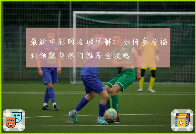 最新中彩网活动详解：如何参与福利领取与热门推荐全攻略