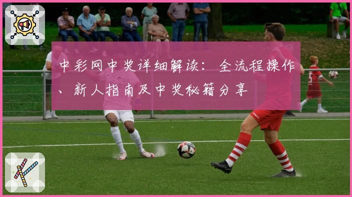 中彩网中奖详细解读：全流程操作、新人指南及中奖秘籍分享
