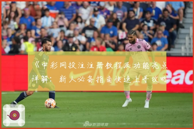 《中彩网投注注册教程及功能亮点详解：新人必备指南快速上手攻略》