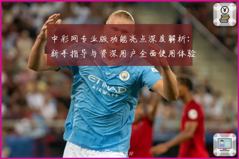 中彩网专业版功能亮点深度解析：新手指导与资深用户全面使用体验揭秘