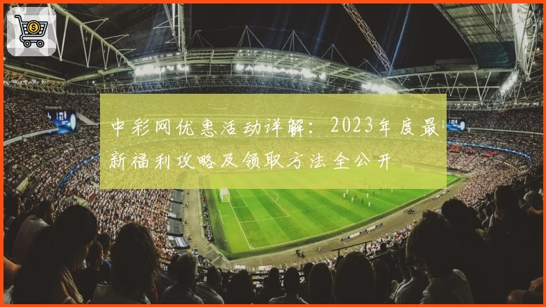 中彩网优惠活动详解：2023年度最新福利攻略及领取方法全公开