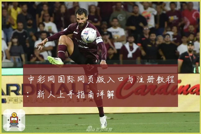 中彩网国际网页版入口与注册教程:新人上手指南详解