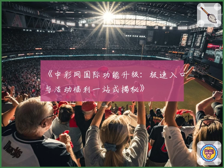 《中彩网国际功能升级：极速入口与活动福利一站式揭秘》