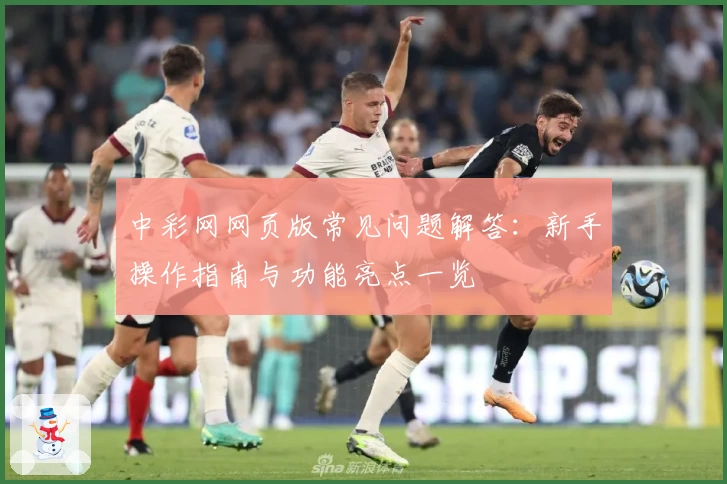 中彩网网页版常见问题解答:新手操作指南与功能亮点一览
