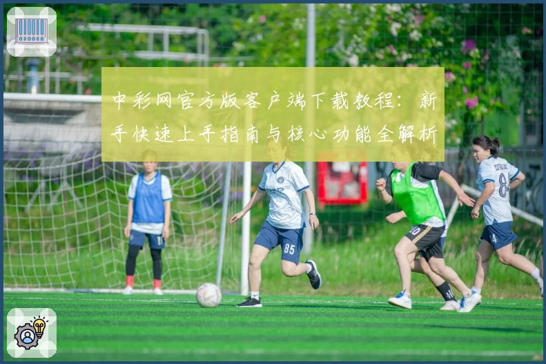 中彩网官方版客户端下载教程：新手快速上手指南与核心功能全解析