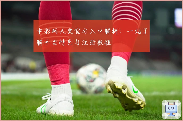 中彩网大奖官方入口解析：一站了解平台特色与注册教程
