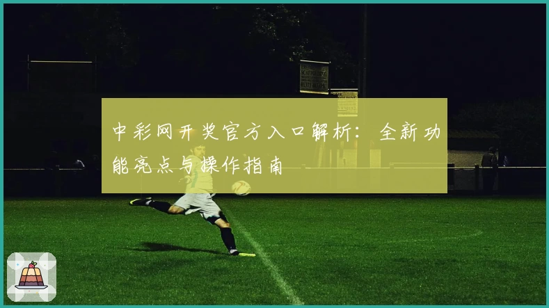 中彩网开奖官方入口解析：全新功能亮点与操作指南