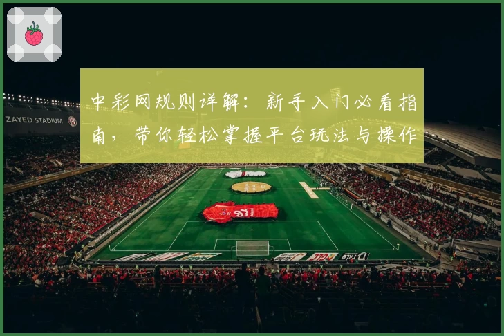 中彩网规则详解：新手入门必看指南，带你轻松掌握平台玩法与操作技巧