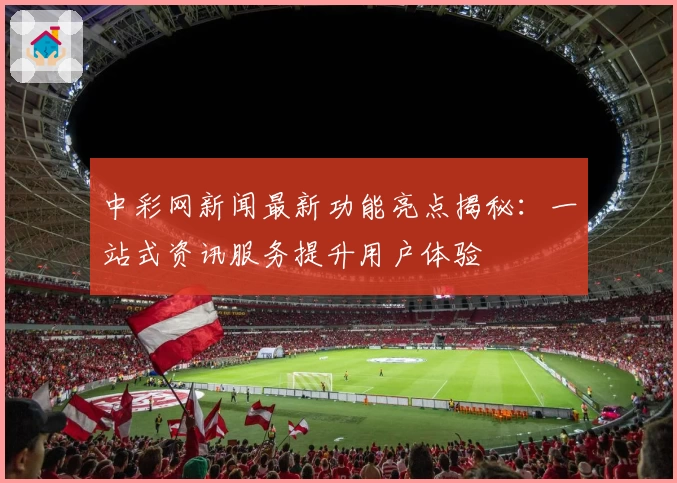 中彩网新闻最新功能亮点揭秘：一站式资讯服务提升用户体验
