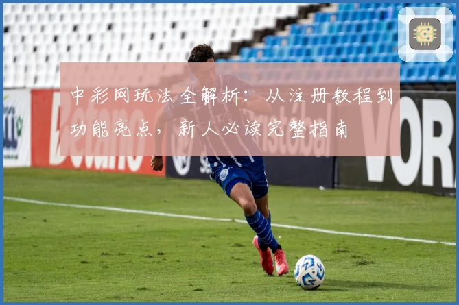 中彩网玩法全解析：从注册教程到功能亮点，新人必读完整指南