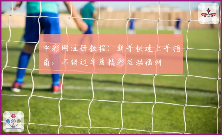 中彩网注册教程：新手快速上手指南，不错过年度精彩活动福利