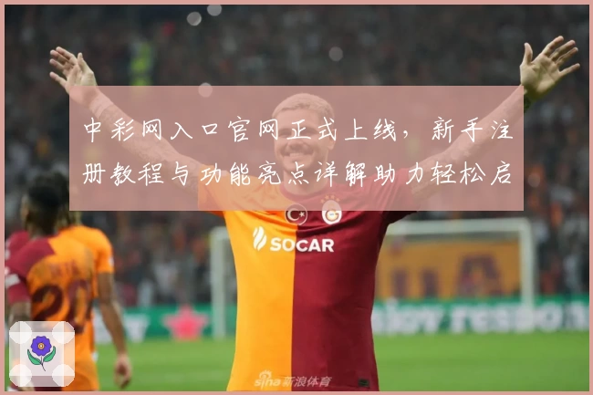中彩网入口官网正式上线,新手注册教程与功能亮点详解助力轻松启航