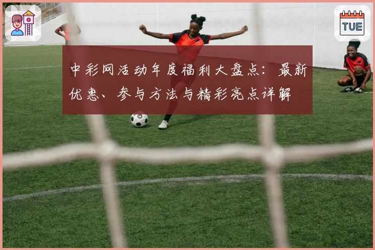 中彩网活动年度福利大盘点：最新优惠、参与方法与精彩亮点详解
