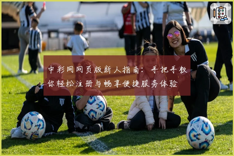 中彩网网页版新人指南：手把手教你轻松注册与畅享便捷服务体验