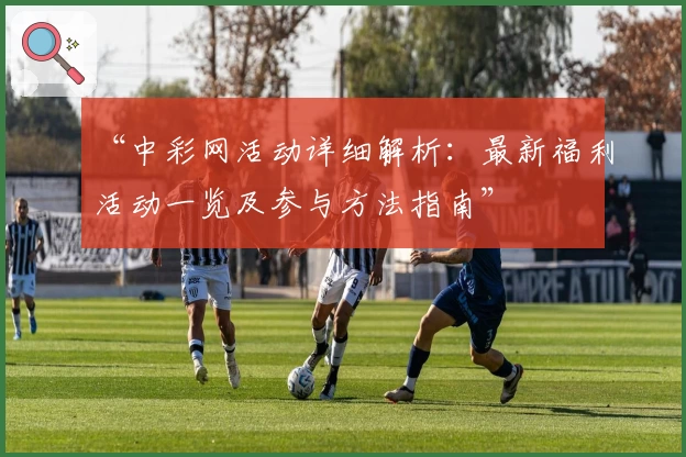 “中彩网活动详细解析:最新福利活动一览及参与方法指南”