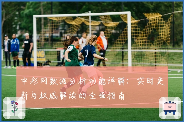 中彩网数据分析功能详解：实时更新与权威解读的全面指南