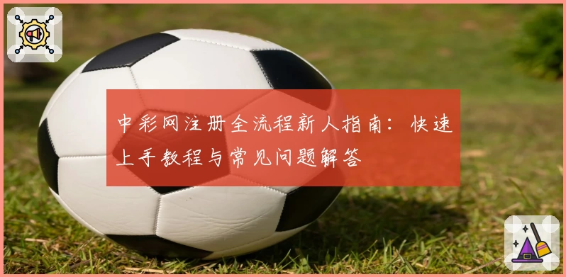 中彩网注册全流程新人指南：快速上手教程与常见问题解答
