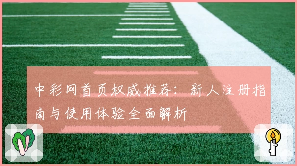 中彩网首页权威推荐：新人注册指南与使用体验全面解析
