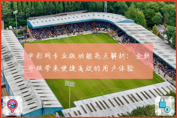 中彩网专业版功能亮点解析：全新升级带来便捷高效的用户体验