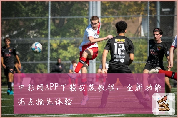 中彩网APP下载安装教程，全新功能亮点抢先体验