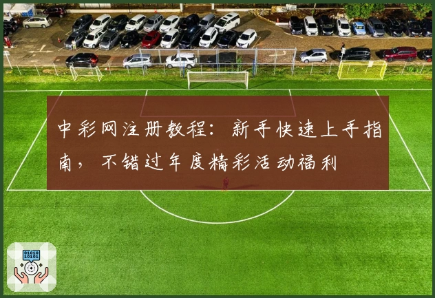 中彩网注册教程：新手快速上手指南，不错过年度精彩活动福利