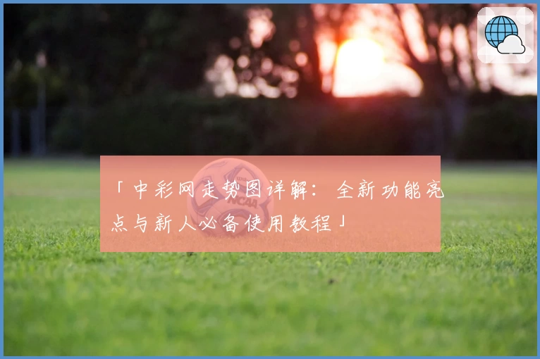 「中彩网走势图详解：全新功能亮点与新人必备使用教程」
