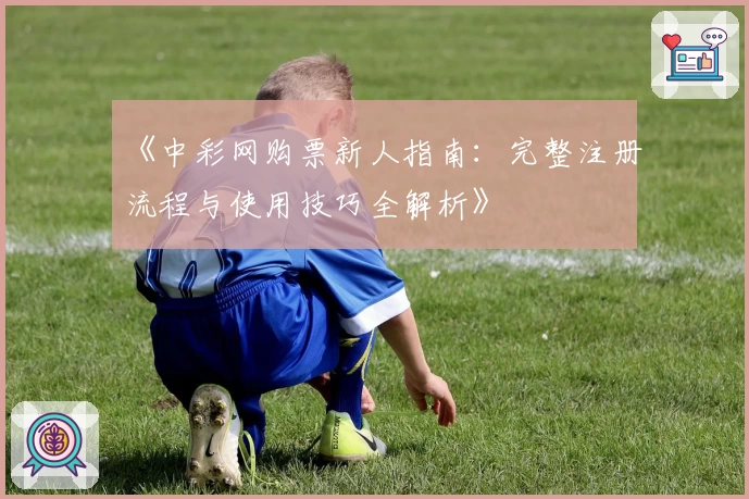 《中彩网购票新人指南:完整注册流程与使用技巧全解析》