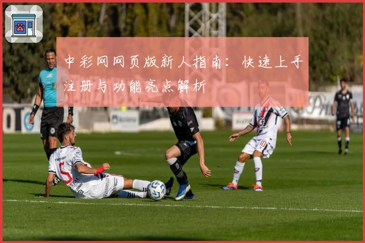 中彩网网页版新人指南：快速上手注册与功能亮点解析