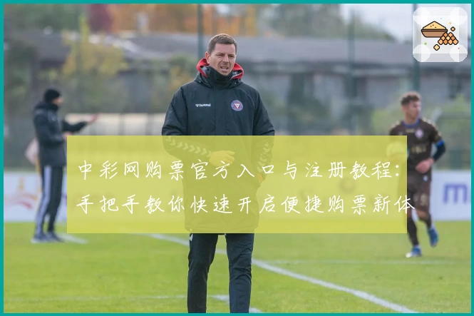 中彩网购票官方入口与注册教程：手把手教你快速开启便捷购票新体验