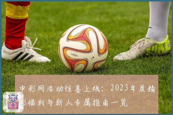 中彩网活动惊喜上线：2023年度精彩福利与新人专属指南一览