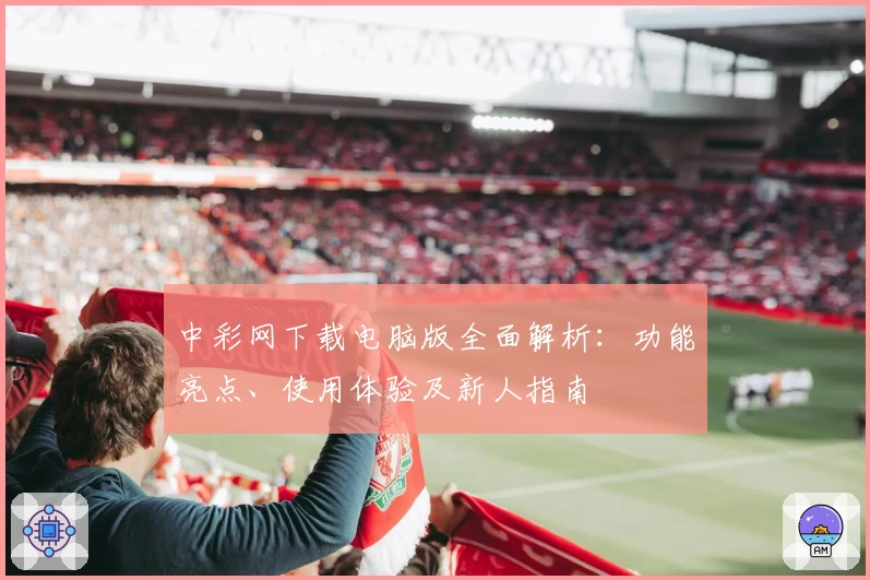 中彩网下载电脑版全面解析：功能亮点、使用体验及新人指南