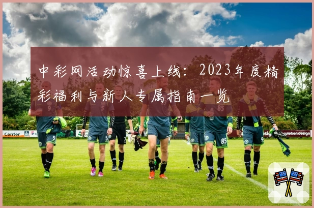 中彩网活动惊喜上线：2023年度精彩福利与新人专属指南一览