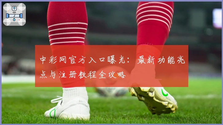 中彩网官方入口曝光：最新功能亮点与注册教程全攻略